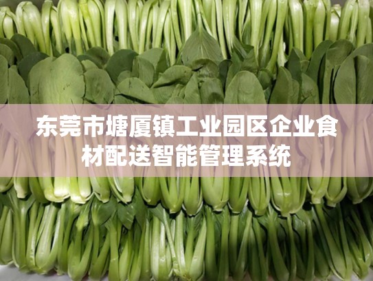 东莞市塘厦镇工业园区企业食材配送智能管理系统