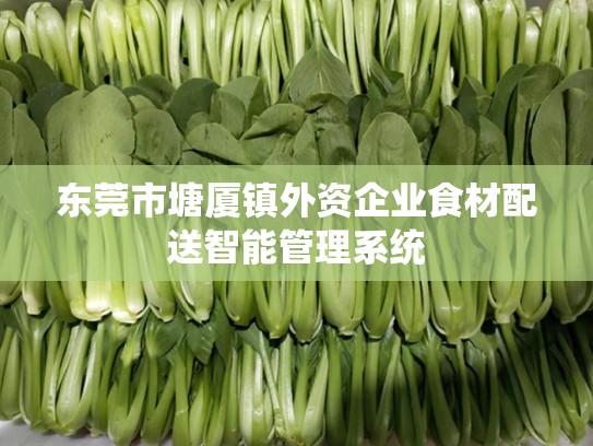 东莞市塘厦镇外资企业食材配送智能管理系统