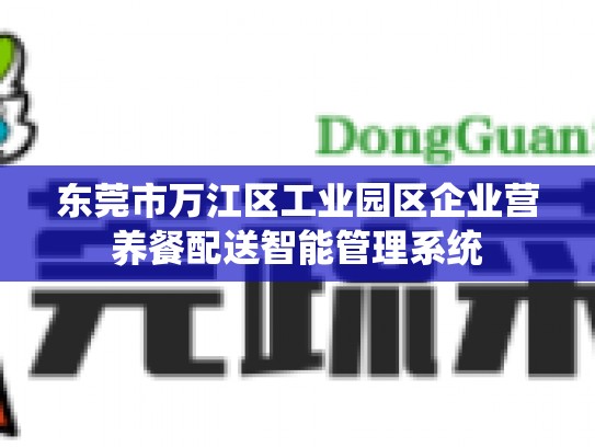 东莞市万江区工业园区企业营养餐配送智能管理系统