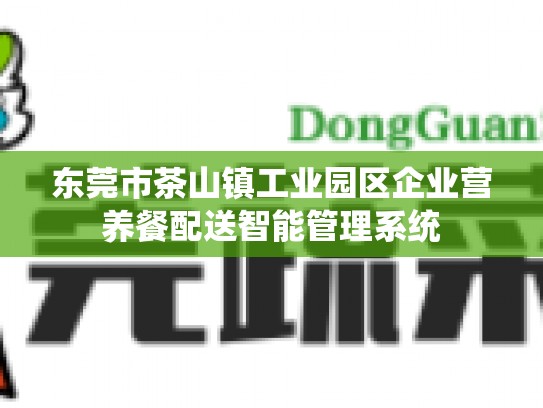 东莞市茶山镇工业园区企业营养餐配送智能管理系统