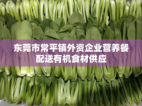 东莞市常平镇外资企业营养餐配送有机食材供应