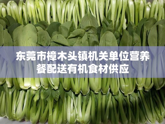 东莞市樟木头镇机关单位营养餐配送有机食材供应