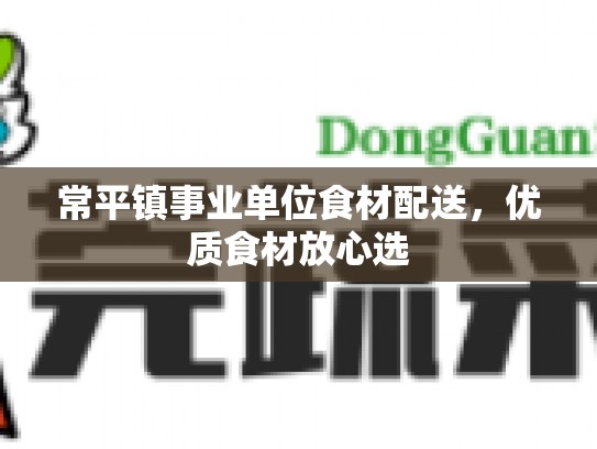 常平镇事业单位食材配送，优质食材放心选
