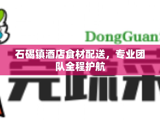 石碣镇酒店食材配送，专业团队全程护航