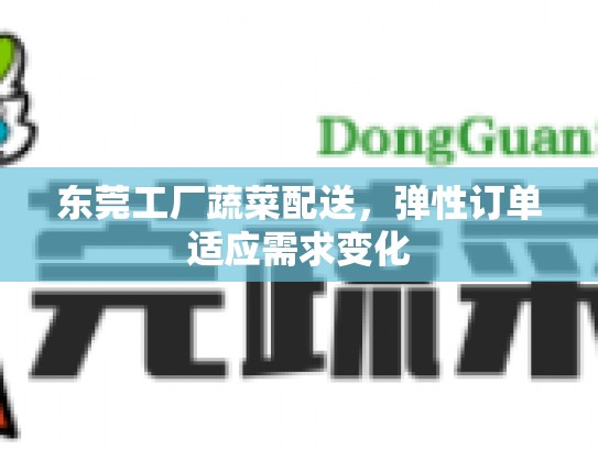 东莞工厂蔬菜配送，弹性订单适应需求变化