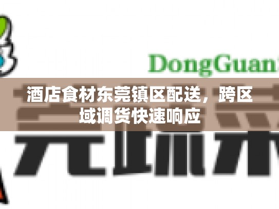 酒店食材东莞镇区配送，跨区域调货快速响应