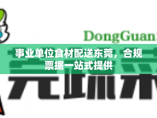 事业单位食材配送东莞，合规票据一站式提供