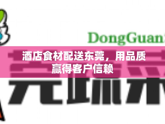  酒店食材配送东莞，用品质赢得客户信赖