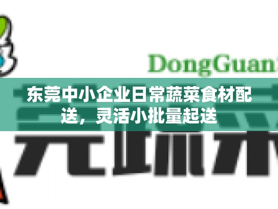东莞中小企业日常蔬菜食材配送，灵活小批量起送