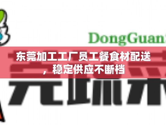 东莞加工工厂员工餐食材配送，稳定供应不断档
