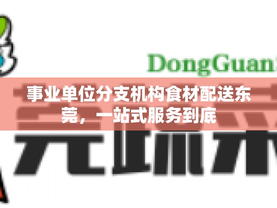 事业单位分支机构食材配送东莞，一站式服务到底
