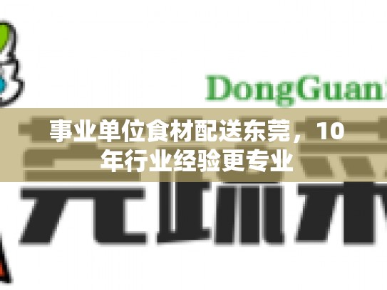  事业单位食材配送东莞，10 年行业经验更专业