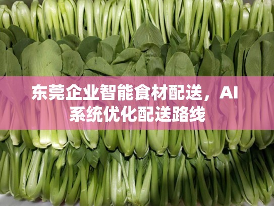 东莞企业智能食材配送，AI 系统优化配送路线