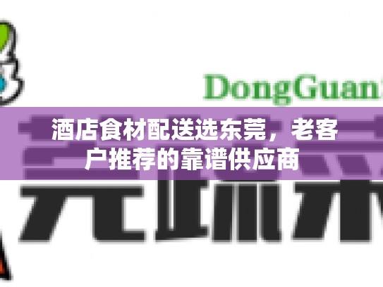  酒店食材配送选东莞，老客户推荐的靠谱供应商
