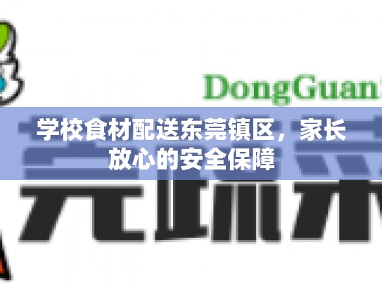 学校食材配送东莞镇区，家长放心的安全保障