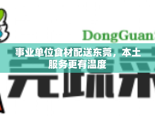 事业单位食材配送东莞，本土服务更有温度