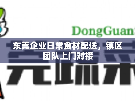 东莞企业日常食材配送，镇区团队上门对接