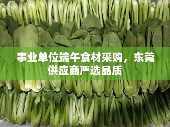 事业单位端午食材采购，东莞供应商严选品质