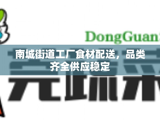 南城街道工厂食材配送，品类齐全供应稳定