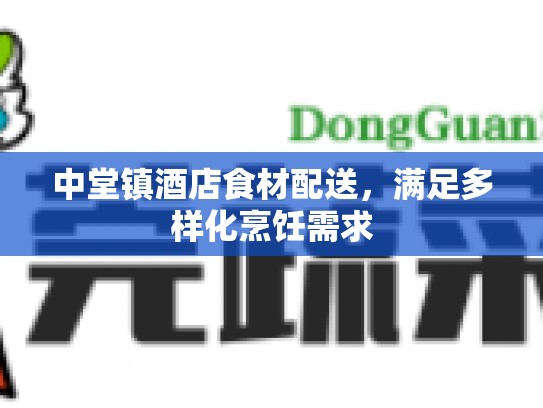 中堂镇酒店食材配送，满足多样化烹饪需求