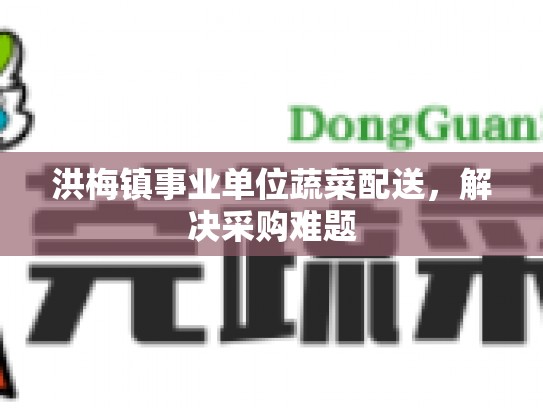 洪梅镇事业单位蔬菜配送，解决采购难题
