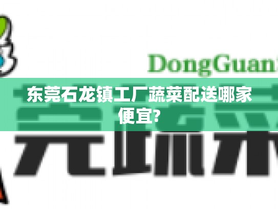 东莞石龙镇工厂蔬菜配送哪家便宜?