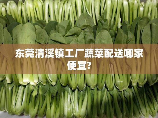 东莞清溪镇工厂蔬菜配送哪家便宜?