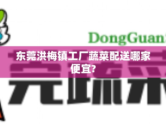 东莞洪梅镇工厂蔬菜配送哪家便宜?