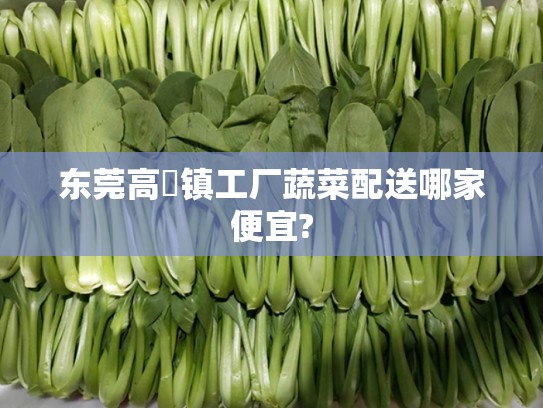 东莞高埗镇工厂蔬菜配送哪家便宜?