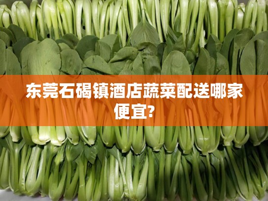 东莞石碣镇酒店蔬菜配送哪家便宜?