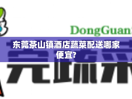 东莞茶山镇酒店蔬菜配送哪家便宜?
