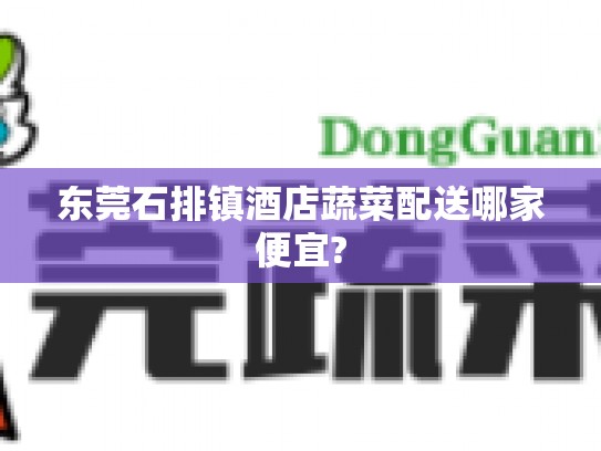 东莞石排镇酒店蔬菜配送哪家便宜?
