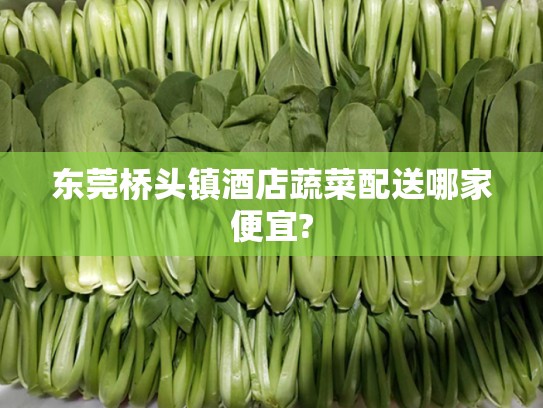 东莞桥头镇酒店蔬菜配送哪家便宜?
