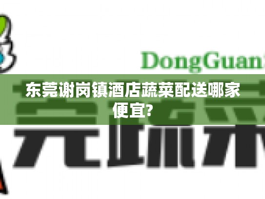 东莞谢岗镇酒店蔬菜配送哪家便宜?