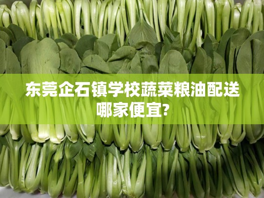 东莞企石镇学校蔬菜粮油配送哪家便宜?