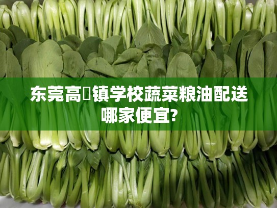 东莞高埗镇学校蔬菜粮油配送哪家便宜?