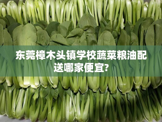 东莞樟木头镇学校蔬菜粮油配送哪家便宜?