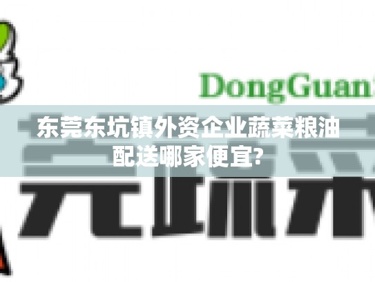 东莞东坑镇外资企业蔬菜粮油配送哪家便宜?