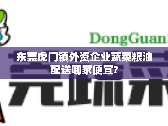 东莞虎门镇外资企业蔬菜粮油配送哪家便宜?