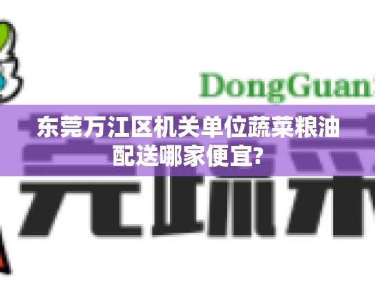 东莞万江区机关单位蔬菜粮油配送哪家便宜?