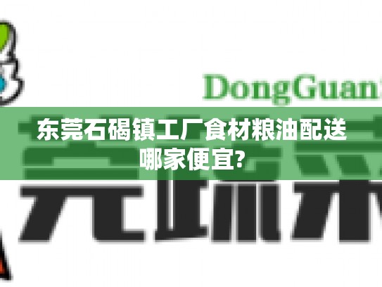 东莞石碣镇工厂食材粮油配送哪家便宜?