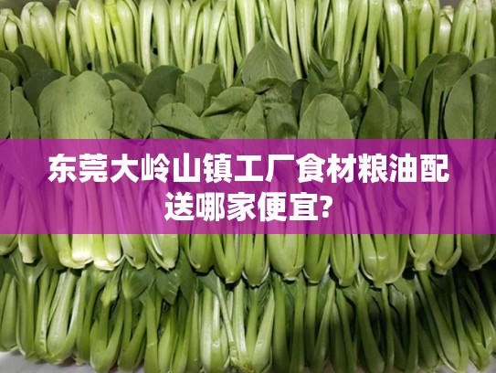 东莞大岭山镇工厂食材粮油配送哪家便宜?