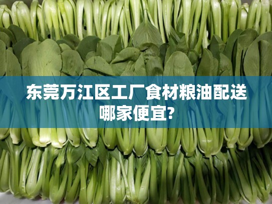 东莞万江区工厂食材粮油配送哪家便宜?