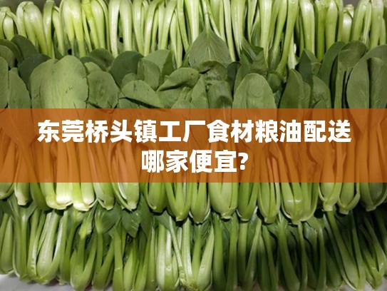 东莞桥头镇工厂食材粮油配送哪家便宜?