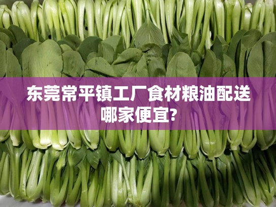 东莞常平镇工厂食材粮油配送哪家便宜?