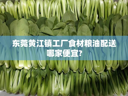 东莞黄江镇工厂食材粮油配送哪家便宜?