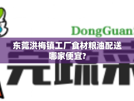 东莞洪梅镇工厂食材粮油配送哪家便宜?