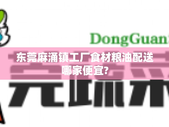 东莞麻涌镇工厂食材粮油配送哪家便宜?