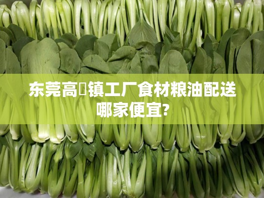 东莞高埗镇工厂食材粮油配送哪家便宜?