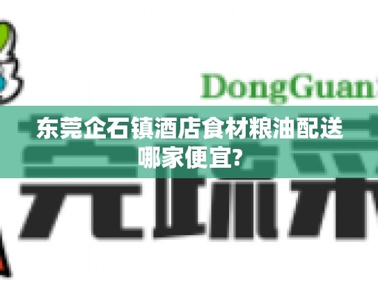 东莞企石镇酒店食材粮油配送哪家便宜?